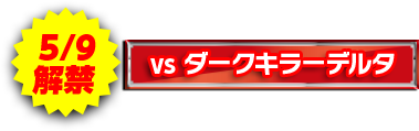 5/9解禁 VS ダークキラーデルタ