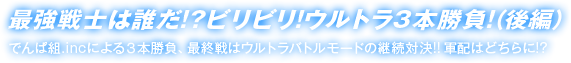 最強戦士は誰だ!?ビリビリ!ウルトラ3本勝負!（後編） でんぱ組.incによる３本勝負、最終戦はウルトラバトルモードの継続対決!! 軍配はどちらに!?