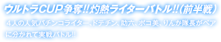 ウルトラCUP争奪!!灼熱ライターバトル!!（前半戦） ４人の人気パチンコライター、ドテチン、助六、ポコ美、りんか隊長がペアに分かれて実戦バトル!!