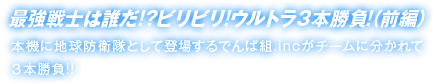 最強戦士は誰だ!?ビリビリ!ウルトラ３本勝負!（前編） 本機に地球防衛隊として登場するでんぱ組.incがチームに分かれて ３本勝負!!