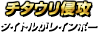 チタウリ侵攻・タイトルがレインボー