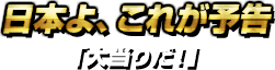 日本よ、これが予告・「大当りだ！」