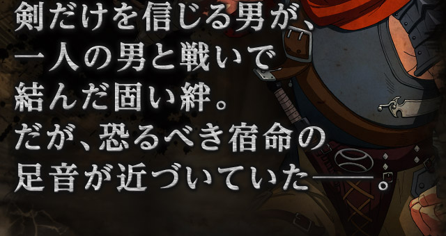 剣だけを信じる男が、一人の男と戦いで結んだ固い絆。だが、恐るべき宿命の足音が近づいていた─。