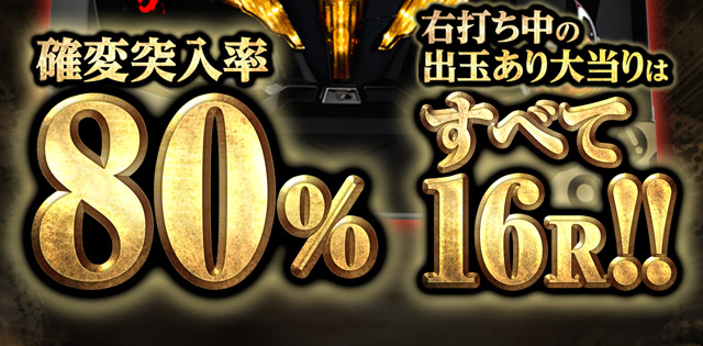 確変突入率80％　右打ち中の出玉あり大当りはすべて16R！！