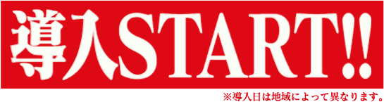 導入START!! ※導入日は地域によって異なります。