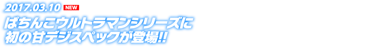 2017.03.10 ウルトラマンシリーズに初の甘デジ登場!! 専用の新演出も盛りだくさん!!